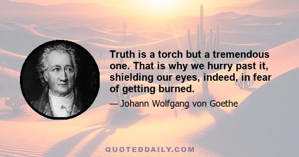 Truth is a torch but a tremendous one. That is why we hurry past it, shielding our eyes, indeed, in fear of getting burned.