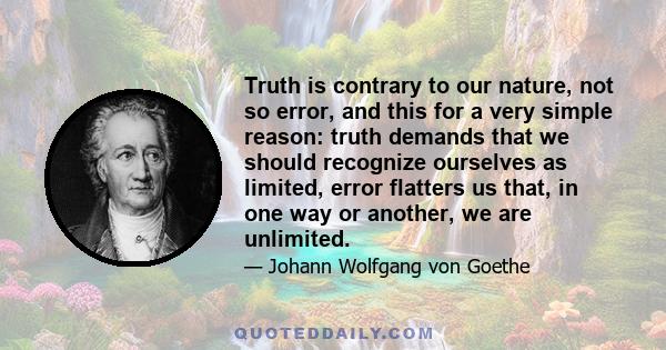 Truth is contrary to our nature, not so error, and this for a very simple reason: truth demands that we should recognize ourselves as limited, error flatters us that, in one way or another, we are unlimited.