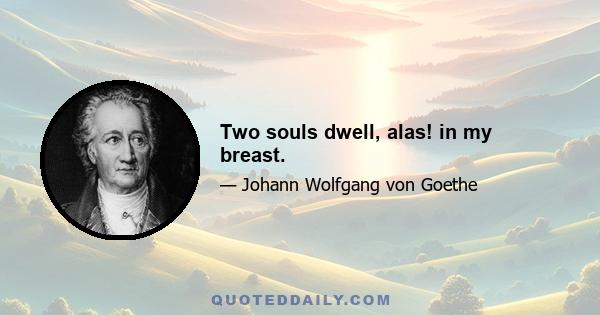 Two souls dwell, alas! in my breast.