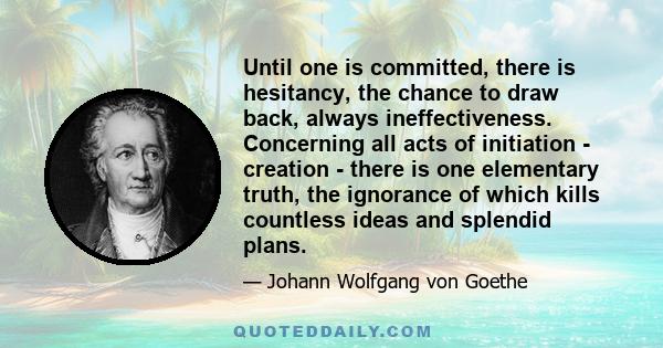 Until one is committed, there is hesitancy, the chance to draw back, always ineffectiveness. Concerning all acts of initiation - creation - there is one elementary truth, the ignorance of which kills countless ideas and 