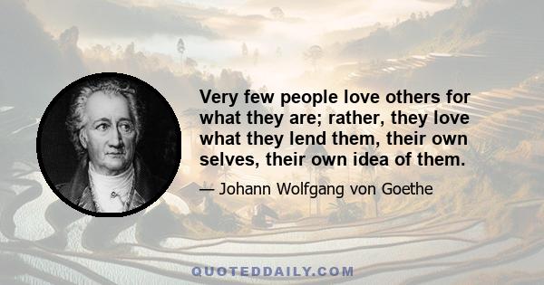 Very few people love others for what they are; rather, they love what they lend them, their own selves, their own idea of them.