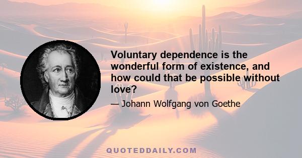 Voluntary dependence is the wonderful form of existence, and how could that be possible without love?