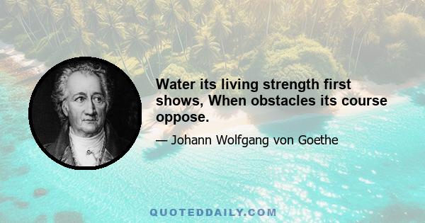 Water its living strength first shows, When obstacles its course oppose.