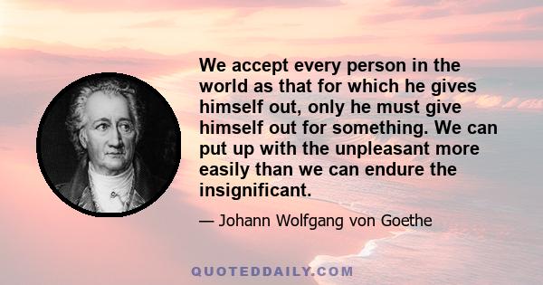 We accept every person in the world as that for which he gives himself out, only he must give himself out for something. We can put up with the unpleasant more easily than we can endure the insignificant.