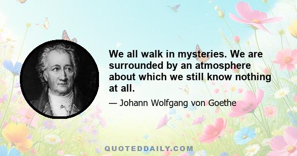 We all walk in mysteries. We are surrounded by an atmosphere about which we still know nothing at all.