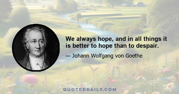 We always hope, and in all things it is better to hope than to despair.