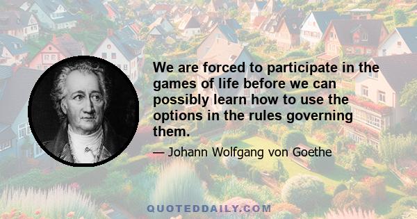 We are forced to participate in the games of life before we can possibly learn how to use the options in the rules governing them.