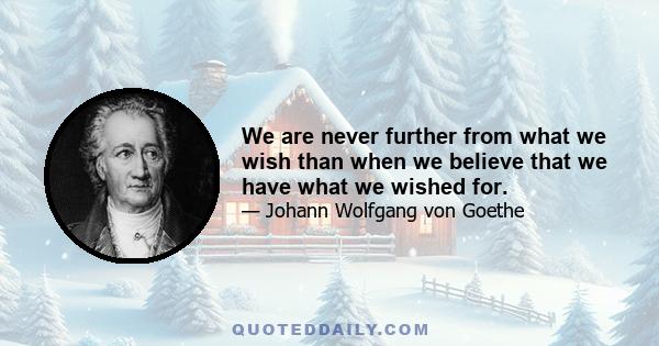 We are never further from what we wish than when we believe that we have what we wished for.