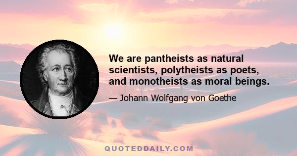 We are pantheists as natural scientists, polytheists as poets, and monotheists as moral beings.