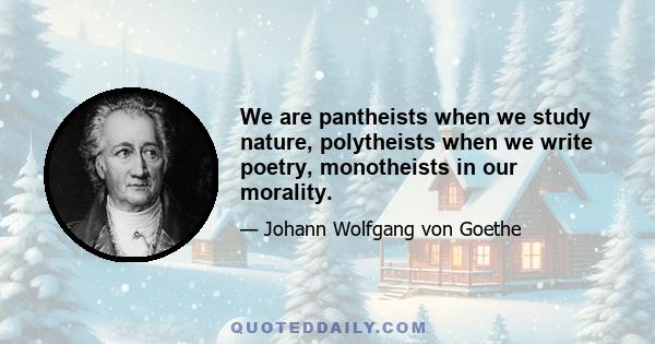 We are pantheists when we study nature, polytheists when we write poetry, monotheists in our morality.