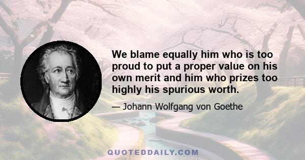 We blame equally him who is too proud to put a proper value on his own merit and him who prizes too highly his spurious worth.