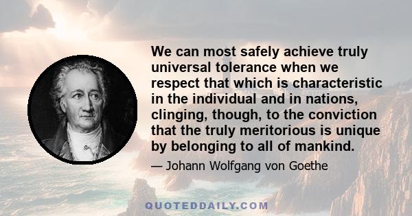 We can most safely achieve truly universal tolerance when we respect that which is characteristic in the individual and in nations, clinging, though, to the conviction that the truly meritorious is unique by belonging