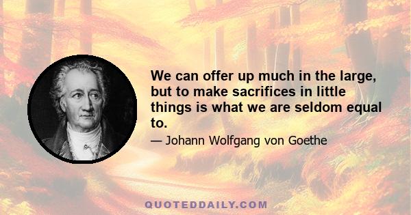 We can offer up much in the large, but to make sacrifices in little things is what we are seldom equal to.