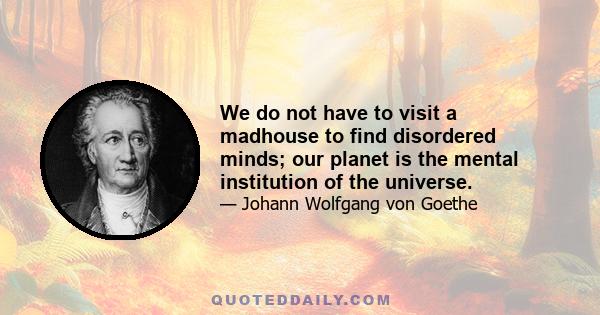 We do not have to visit a madhouse to find disordered minds; our planet is the mental institution of the universe.