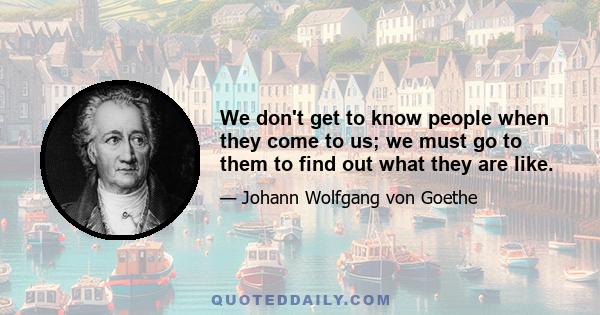 We don't get to know people when they come to us; we must go to them to find out what they are like.