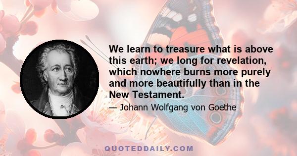 We learn to treasure what is above this earth; we long for revelation, which nowhere burns more purely and more beautifully than in the New Testament.