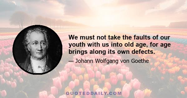 We must not take the faults of our youth with us into old age, for age brings along its own defects.