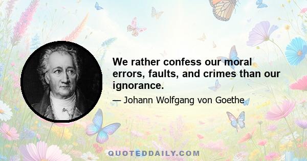 We rather confess our moral errors, faults, and crimes than our ignorance.