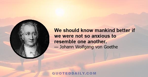 We should know mankind better if we were not so anxious to resemble one another.