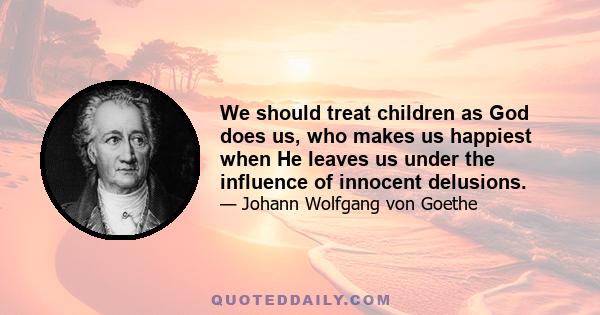 We should treat children as God does us, who makes us happiest when He leaves us under the influence of innocent delusions.