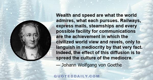 Wealth and speed are what the world admires, what each pursues. Railways, express mails, steamships and every possible facility for communications are the achievement in which the civilized world view and revels, only