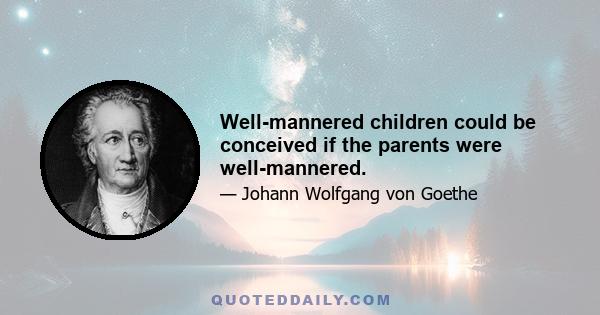 Well-mannered children could be conceived if the parents were well-mannered.