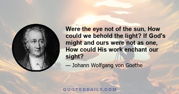 Were the eye not of the sun, How could we behold the light? If God's might and ours were not as one, How could His work enchant our sight?