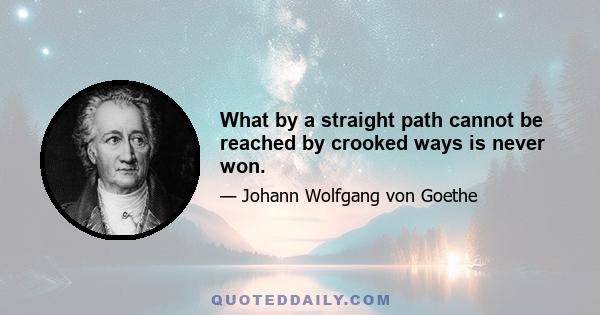 What by a straight path cannot be reached by crooked ways is never won.