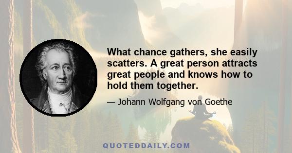 What chance gathers, she easily scatters. A great person attracts great people and knows how to hold them together.