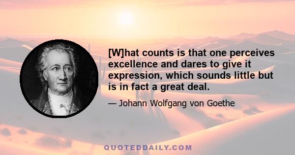 [W]hat counts is that one perceives excellence and dares to give it expression, which sounds little but is in fact a great deal.