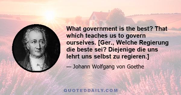 What government is the best? That which teaches us to govern ourselves. [Ger., Welche Regierung die beste sei? Diejenige die uns lehrt uns selbst zu regieren.]