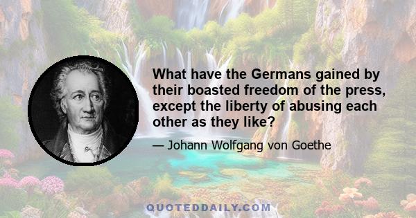 What have the Germans gained by their boasted freedom of the press, except the liberty of abusing each other as they like?