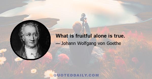 What is fruitful alone is true.