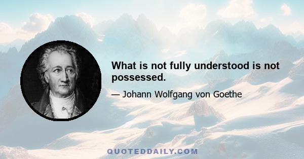 What is not fully understood is not possessed.