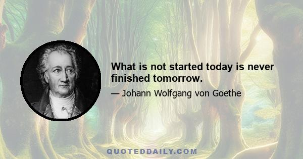 What is not started today is never finished tomorrow.