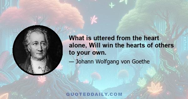 What is uttered from the heart alone, Will win the hearts of others to your own.