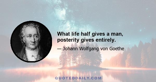 What life half gives a man, posterity gives entirely.