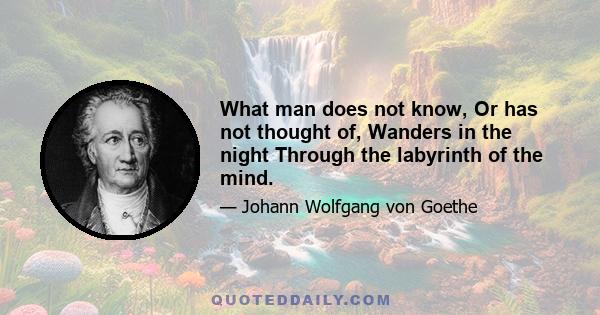 What man does not know, Or has not thought of, Wanders in the night Through the labyrinth of the mind.