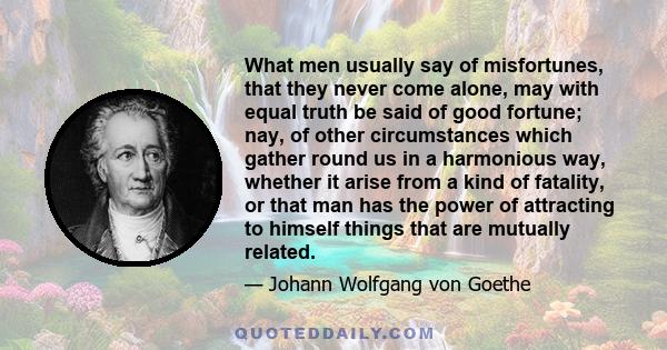 What men usually say of misfortunes, that they never come alone, may with equal truth be said of good fortune; nay, of other circumstances which gather round us in a harmonious way, whether it arise from a kind of