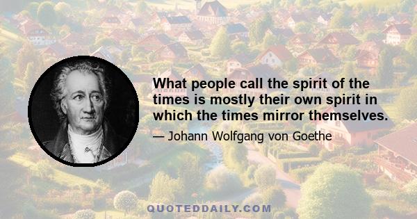 What people call the spirit of the times is mostly their own spirit in which the times mirror themselves.