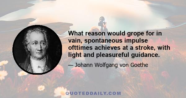 What reason would grope for in vain, spontaneous impulse ofttimes achieves at a stroke, with light and pleasureful guidance.