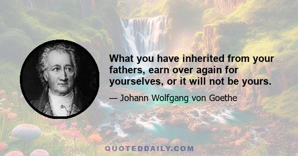 What you have inherited from your fathers, earn over again for yourselves, or it will not be yours.