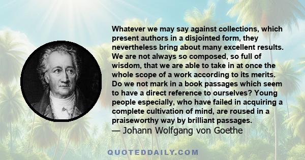 Whatever we may say against collections, which present authors in a disjointed form, they nevertheless bring about many excellent results. We are not always so composed, so full of wisdom, that we are able to take in at 