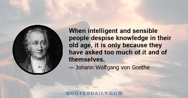 When intelligent and sensible people despise knowledge in their old age, it is only because they have asked too much of it and of themselves.