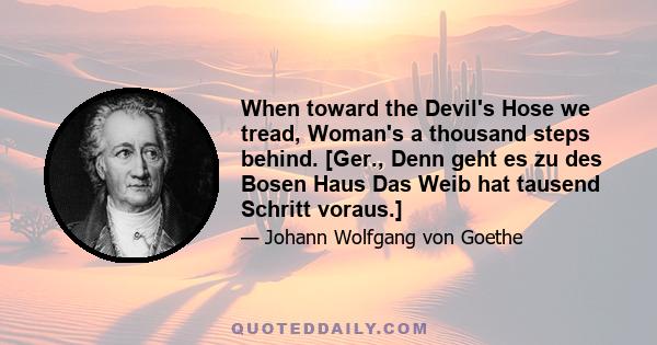 When toward the Devil's Hose we tread, Woman's a thousand steps behind. [Ger., Denn geht es zu des Bosen Haus Das Weib hat tausend Schritt voraus.]