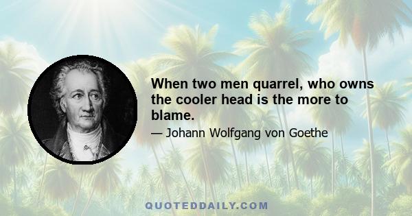 When two men quarrel, who owns the cooler head is the more to blame.