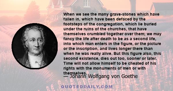 When we see the many grave-stones which have fallen in, which have been defaced by the footsteps of the congregation, which lie buried under the ruins of the churches, that have themselves crumbled together over them;