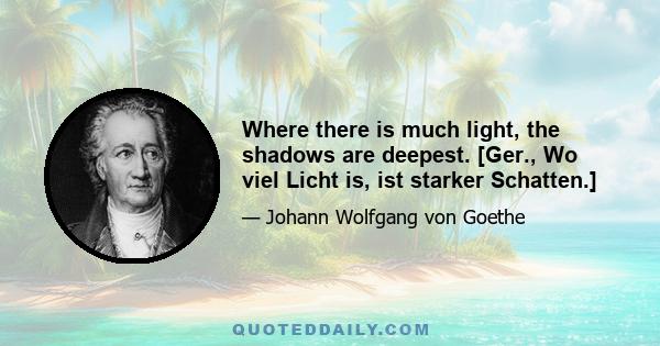 Where there is much light, the shadows are deepest. [Ger., Wo viel Licht is, ist starker Schatten.]