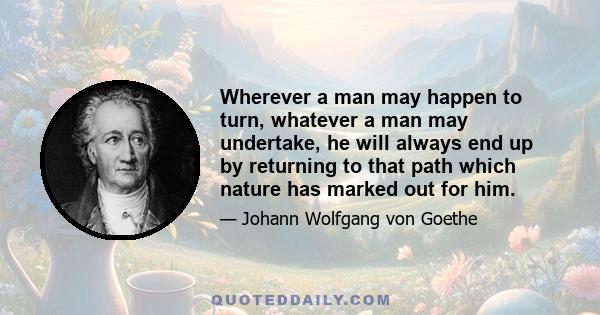 Wherever a man may happen to turn, whatever a man may undertake, he will always end up by returning to that path which nature has marked out for him.