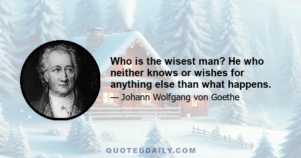 Who is the wisest man? He who neither knows or wishes for anything else than what happens.